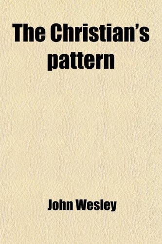 The Christian's pattern; or, A treatise on the imitation of Christ, by Thomas a Kempis, abridged and publ. in Engl. by J. Wesley (9781458869647) by Wesley, John