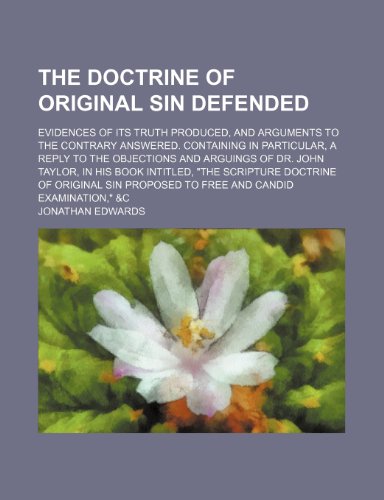 The doctrine of original sin defended; evidences of its truth produced, and arguments to the contrary answered. Containing in particular, a reply to ... Taylor, in his book intitled, "The Scripture (9781458871497) by Edwards, Jonathan