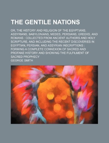 The Gentile Nations; Or, the History and Religion of the Egyptians, Assyrians, Babylonians, Medes, Persians, Greeks, and Romans Collected from Ancient (9781458875693) by Smith, George