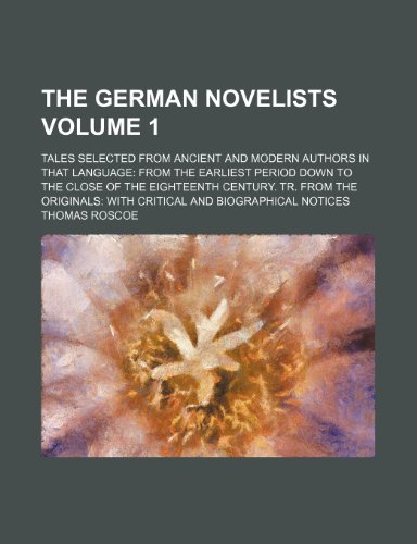 The German Novelists Volume 1; Tales Selected from Ancient and Modern Authors in That Language from the Earliest Period Down to the Close of the ... with Critical and Biographical Notices (9781458876539) by Roscoe, Thomas