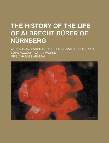 The History of the Life of Albrecht D Rer of N Rnberg; With a Translation of His Letters and Journal, and Some Account of His Works (9781458880703) by Heaton, Charles; Heaton, Mrs Charles
