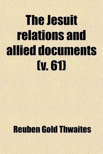 The Jesuit Relations and Allied Documents (Volume 61); Travels and Explorations of the Jesuit Missionaries in New France, 1610-1791 the Original ... Texts, With English Translations and Notes (9781458882769) by Jesuits