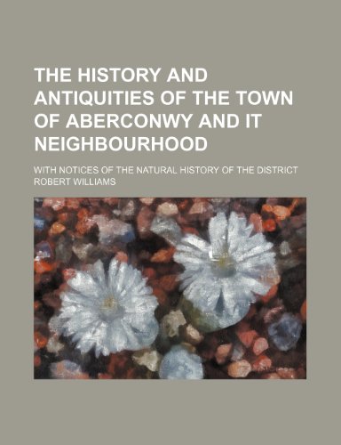 The History and Antiquities of the Town of Aberconwy and It Neighbourhood; With Notices of the Natural History of the District (9781458891327) by Williams, Robert