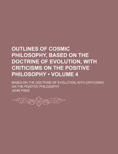 Outlines of Cosmic Philosophy, Based on the Doctrine of Evolution, With Criticisms on the Positive Philosophy (Volume 4); Based on the Doctrine of Evolution, With Criticisms on the Positive Philosophy (9781458893772) by Fiske, John