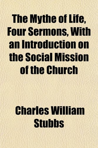 The Mythe of Life, Four Sermons, with an Introduction on the Social Mission of the Church (9781458893888) by Stubbs, Charles William