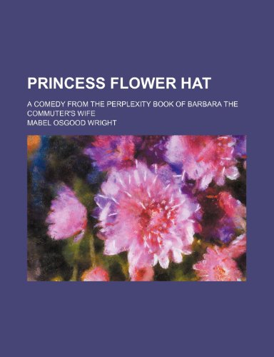 Princess Flower Hat; A Comedy From the Perplexity Book of Barbara the Commuter's Wife (9781458898241) by Wright, Mabel Osgood