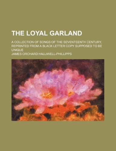 The Loyal Garland; A Collection of Songs of the Seventeenth Century, Reprinted from a Black Letter Copy Supposed to Be Unique (9781458902269) by Halliwell-Phillipps, J. O.; Halliwell-Phillipps, James Orchard