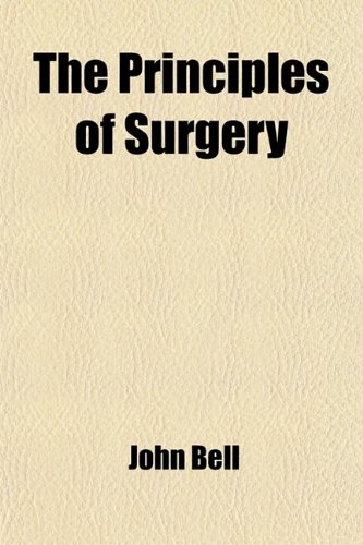 The Principles of Surgery (Volume 1); As They Relate to Wounds, Ulcers, Fistulae, Aneurisms, Wounded Arteries, Fractures of the Limbs, Tumors, the ... Duties of the Military and Hospital Surgeon (9781458903525) by Bell, John