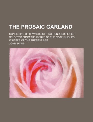 The Prosaic Garland; Consisting of Upwards of Two-Hundred Pieces Selected from the Works of the Distinguished Writers of the Present Age (9781458904096) by Evans, John