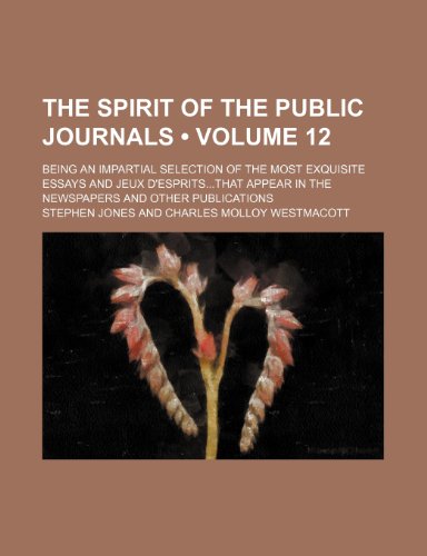 The Spirit of the Public Journals (Volume 12); Being an Impartial Selection of the Most Exquisite Essays and Jeux D'Espritsthat Appear in the Newspapers and Other Publications (9781458905956) by Jones, Stephen