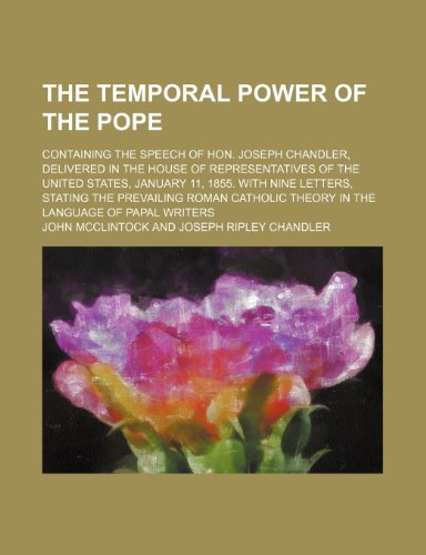 The Temporal Power of the Pope: Containing the Speech of Hon. Joseph Chandler, Delivered in the House of Representatives of the United States, January ... Theory in the Language of Papal Writers (9781458906984) by McClintock, John; Chandler, Joseph Ripley
