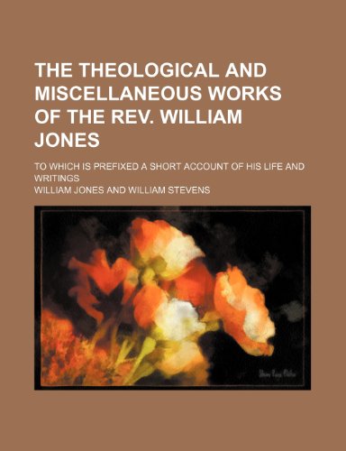 The Theological and Miscellaneous Works of the REV. William Jones (Volume 6); To Which Is Prefixed a Short Account of His Life and Writings (9781458907233) by Jones, William