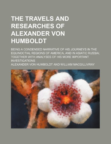 The Travels and Researches of Alexander Von Humboldt; Being a Condensed Narrative of His Journeys in the Equinoctial Regions of America, and in Asiati (9781458908193) by Humboldt, Alexander Von