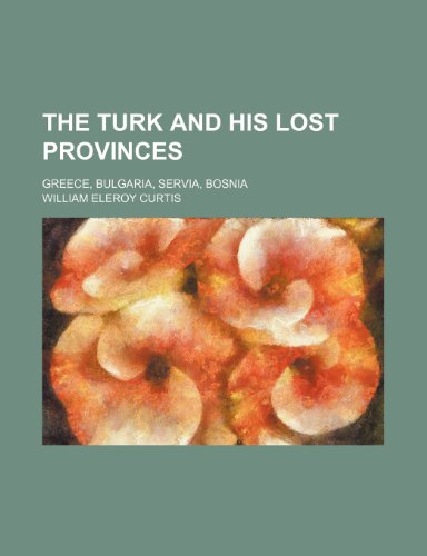 The Turk and His Lost Provinces; Greece, Bulgaria, Servia, Bosnia (9781458908575) by Curtis, William Eleroy