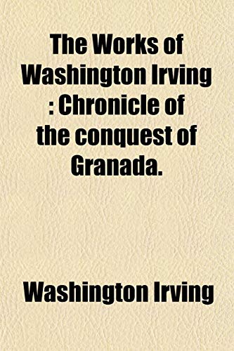 The Works of Washington Irving: Chronicle of the Conquest of Granada. (9781458909732) by Irving, Washington