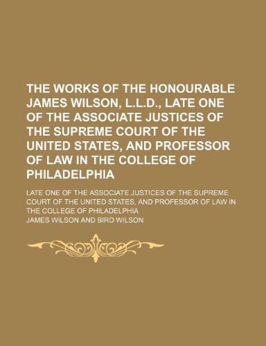 The Works of the Honourable James Wilson, L.L.D., Late One of the Associate Justices of the Supreme Court of the United States, and Professor of Law I (9781458910103) by Wilson, James