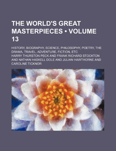 The World's Great Masterpieces (Volume 13); History, Biography, Science, Philosophy, Poetry, the Drama, Travel, Adventure, Fiction, Etc (9781458911353) by Peck, Harry Thurston
