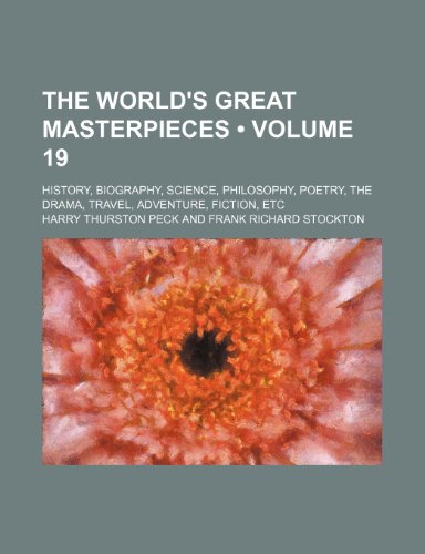 The World's Great Masterpieces (Volume 19); History, Biography, Science, Philosophy, Poetry, the Drama, Travel, Adventure, Fiction, Etc (9781458911407) by Peck, Harry Thurston