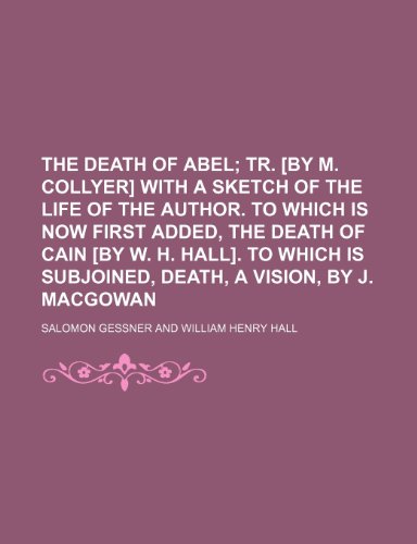 The Death of Abel; Tr. [By M. Collyer] With a Sketch of the Life of the Author. to Which Is Now First Added, the Death of Cain [By W. H. Hall]. to Which Is Subjoined, Death, a Vision, by J. Macgowan (9781458914088) by Gessner, Salomon