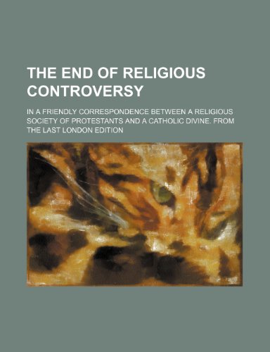 The end of religious controversy; in a friendly correspondence between a religious society of Protestants and a Catholic divine. From the last London edition (9781458917140) by Milner, John