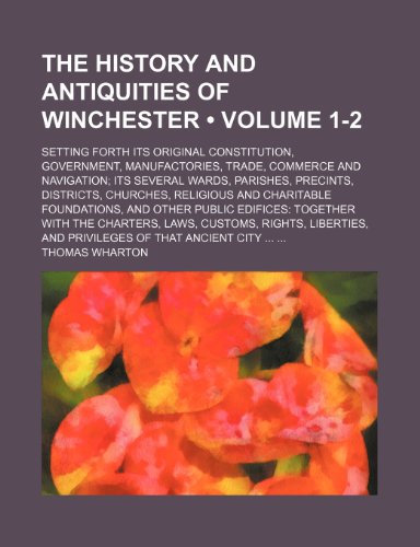 The History and Antiquities of Winchester (Volume 1-2); Setting Forth Its Original Constitution, Government, Manufactories, Trade, Commerce and Naviga (9781458918949) by Warton, Thomas; Wharton, Thomas