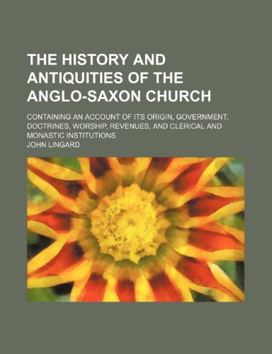 The History and Antiquities of the Anglo-Saxon Church; Containing an Account of Its Origin, Government, Doctrines, Worship, Revenues, and Clerical and Monastic Institutions (9781458918963) by Lingard, John