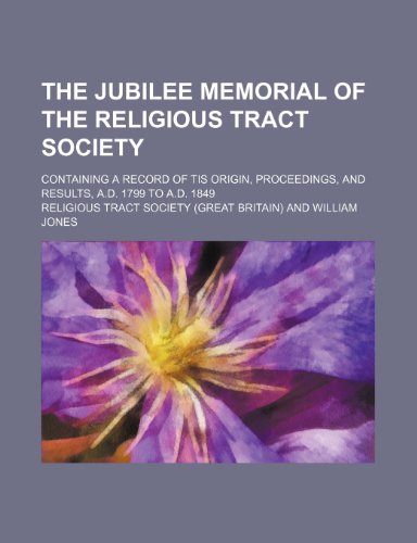 The Jubilee Memorial of the Religious Tract Society; Containing a Record of Tis Origin, Proceedings, and Results, A.d. 1799 to A.d. 1849 (9781458920805) by Society, Religious Tract