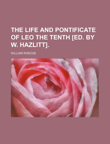 The life and pontificate of Leo the tenth [ed. by W. Hazlitt]. (9781458924018) by Roscoe, William