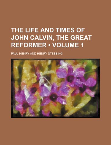 The Life and Times of John Calvin, the Great Reformer (Volume 1) (9781458924025) by Henry, Paul