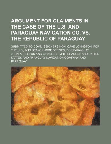 Argument for Claiments in the Case of the U.s. and Paraguay Navigation Co. Vs. the Republic of Paraguay; Submitted to Commissioners Hon. Cave ... U.s., and SeÃ£Â±or Jose Berges, for Paraguay (9781458929808) by Appleton, John