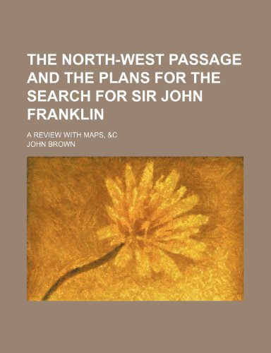 The North-West Passage and the Plans for the Search for Sir John Franklin; A Review with Maps, &C (9781458930422) by Brown, John