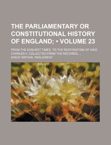 The Parliamentary or Constitutional History of England (Volume 23); From the Earliest Times, to the Restoration of King Charles Ii. Collected From the Records (9781458932440) by Parliament, Great Britain.