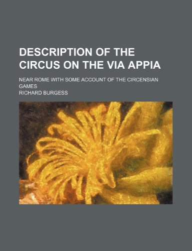 Description of the Circus on the Via Appia; Near Rome With Some Account of the Circensian Games (9781458932471) by Burgess, Richard