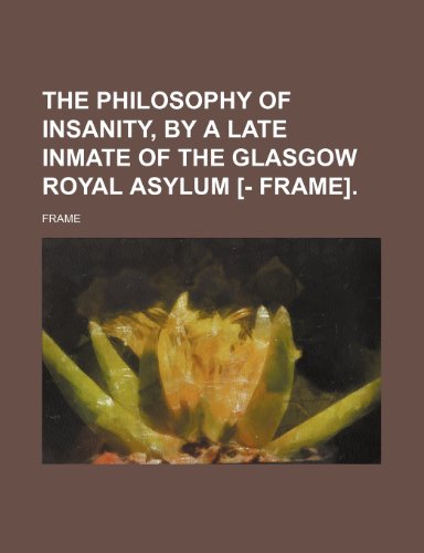 The Philosophy of Insanity, by a Late Inmate of the Glasgow Royal Asylum (9781458933553) by [???]