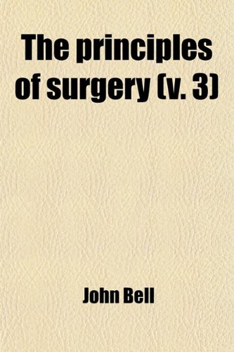 The Principles of Surgery (Volume 3); As They Relate to Wounds, Ulcers, Fistulae, Aneurisms, Wounded Arteries, Fractures of the Limbs, Tumors, the Ope (9781458933577) by Bell, John