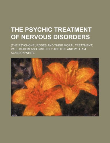 The Psychic Treatment of Nervous Disorders; (The Psychoneuroses and Their Moral Treatment) (9781458934376) by DuBois, Paul