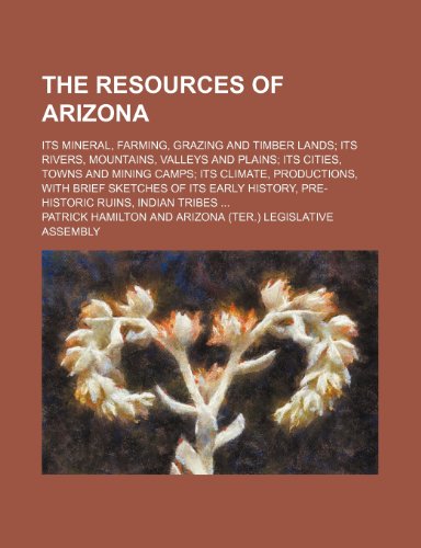 The resources of Arizona; Its mineral, farming, grazing and timber lands its rivers, mountains, valleys and plains its cities, towns and mining camps ... of its early history, pre-historic ruins, (9781458936615) by Hamilton, Patrick