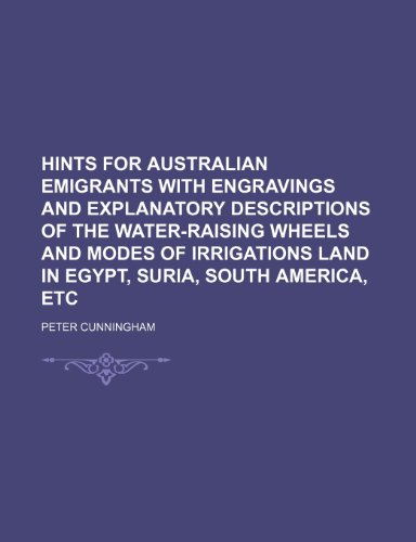 Hints for Australian Emigrants With Engravings and Explanatory Descriptions of the Water-Raising Wheels and Modes of Irrigations Land in Egypt, Suria, South America, Etc (9781458947222) by Cunningham, Peter