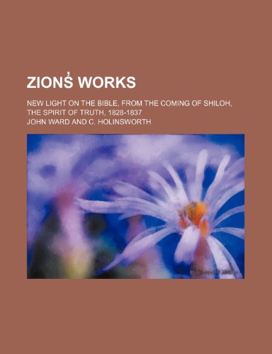 Zions Works (Volume 3); New Light on the Bible, from the Coming of Shiloh, the Spirit of Truth, 1828-1837 (9781458951274) by Ward, John