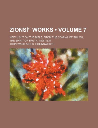 Zionsi Works (Volume 7); New Light on the Bible, from the Coming of Shiloh, the Spirit of Truth, 1828-1837 (9781458951304) by Ward, John