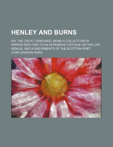 Henley and Burns: Or, the Critic Censured, Being a Collection of Papers Replying to an Offensive Critique on the Life, Genius, and Achievements of the Scottish Poet (9781458951601) by Ross, John Dawson