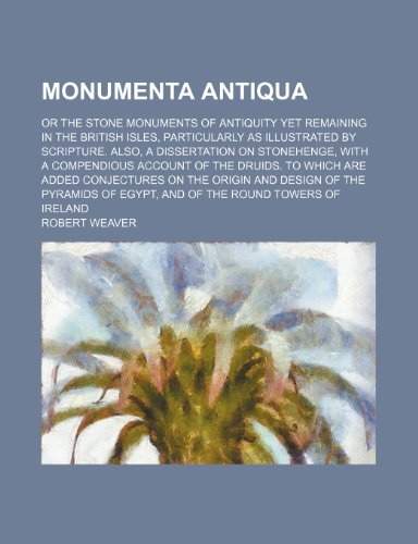 Monumenta Antiqua; Or the Stone Monuments of Antiquity Yet Remaining in the British Isles, Particularly as Illustrated by Scripture. Also, a ... to Which Are Added Conjectures on the Origin (9781458955722) by Weaver, Robert