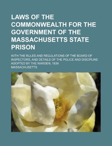 Laws of the Commonwealth for the Government of the Massachusetts State Prison; With the Rules and Regulations of the Board of Inspectors, and Details ... and Discipline Adopted by the Warden, 1839 (9781458956903) by Massachusetts