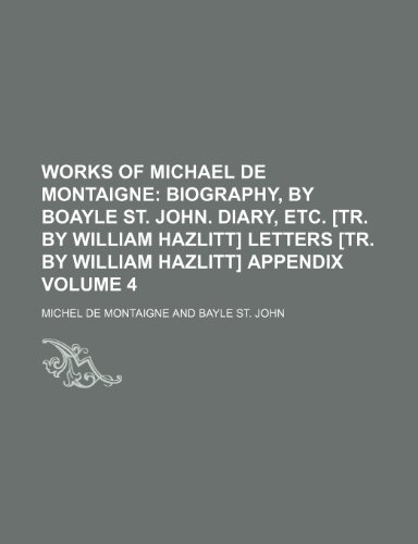 Works of Michael de Montaigne Volume 4; Biography, by Boayle St. John. Diary, etc. [tr. by William Hazlitt] Letters [tr. by William Hazlitt] Appendix (9781458957436) by Montaigne, Michel De