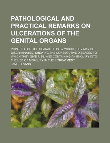 Pathological and Practical Remarks on Ulcerations of the Genital Organs; Pointing Out the Characters by Which They May Be Discriminated, Shewing the ... an Enquiry Into the Use of Mercury in Their T (9781458960047) by Evans, James