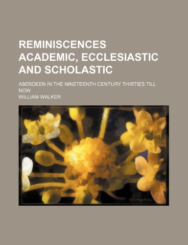 Reminiscences academic, ecclesiastic and scholastic; Aberdeen in the nineteenth century thirties till now (9781458963185) by Walker, William