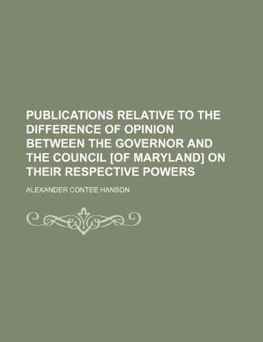 Publications Relative to the Difference of Opinion Between the Governor and the Council [Of Maryland] on Their Respective Powers (9781458965479) by Hanson, Alexander Contee