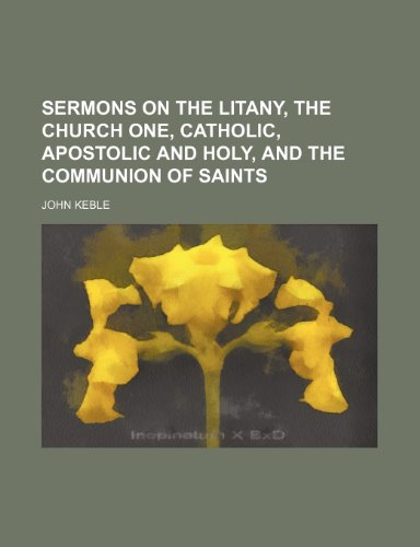 Sermons on the Litany, the Church One, Catholic, Apostolic and Holy, and the Communion of Saints (9781458966018) by Keble, John