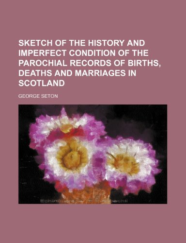 Sketch of the history and imperfect condition of the parochial records of births, deaths and marriages in Scotland (9781458967411) by Seton, George