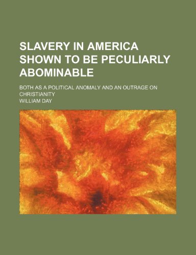 Slavery in America Shown to Be Peculiarly Abominable; Both as a Political Anomaly and an Outrage on Christianity (9781458968098) by Day, William